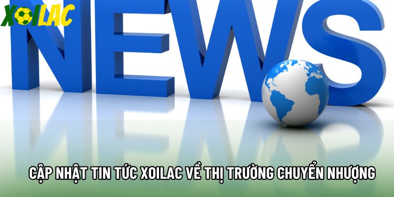 Cập nhật tin tức xoilac về thị trường chuyển nhượng