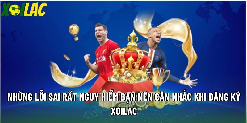 Những lỗi sai rất nguy hiểm bạn nên cân nhắc khi đăng ký Xoilac