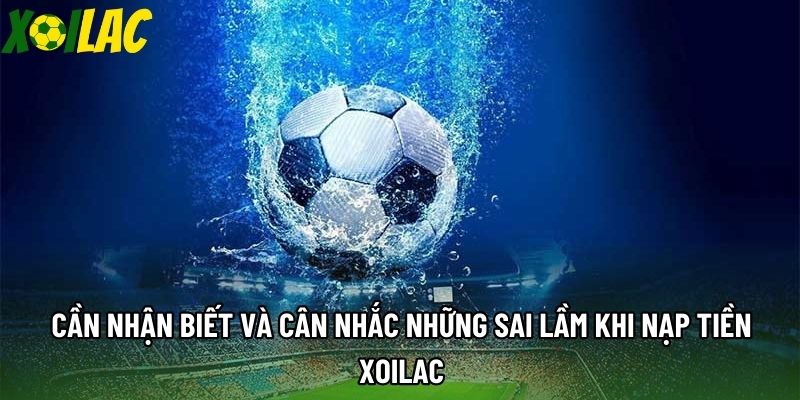 Cần nhận biết và cân nhắc những sai lầm khi nạp tiền Xoilac