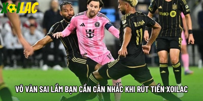 Vô vàn sai lầm bạn cần cân nhắc khi rút tiền xoilac