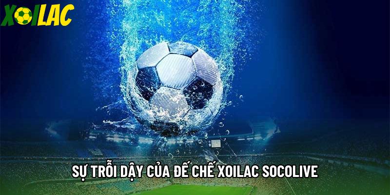 Sự trỗi dậy của đế chế xoilac socolive