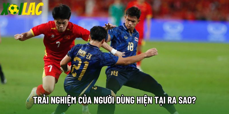 Trải nghiệm của người dùng hiện tại ra sao?