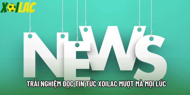 Trải nghiệm đọc tin tức xoilac mượt mà mọi lúc