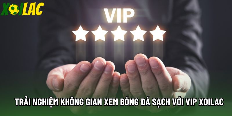 Trải nghiệm không gian xem bóng đá sạch với VIP xoilac