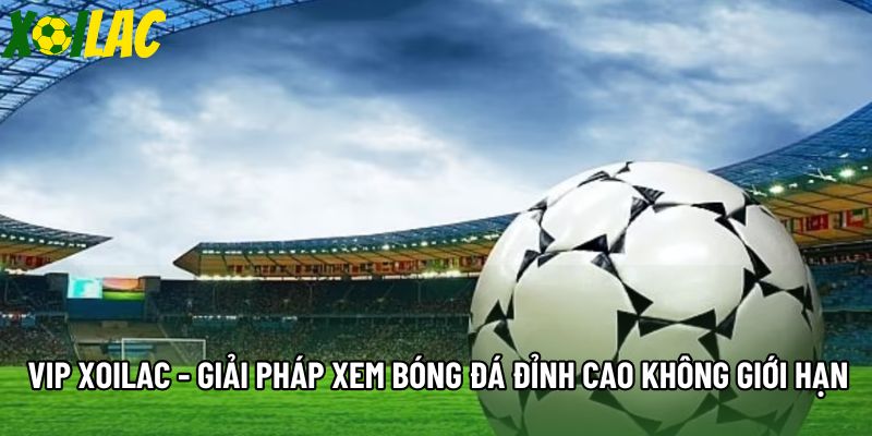 VIP Xoilac - Giải Pháp Xem Bóng Đá Đỉnh Cao Không Giới Hạn