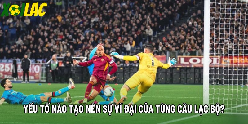 Yếu tố nào tạo nên sự vĩ đại của từng câu lạc bộ?